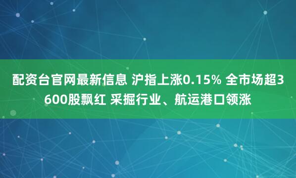 配资台官网最新信息 沪指上涨0.15% 全市场超3600股飘红 采掘行业、航运港口领涨