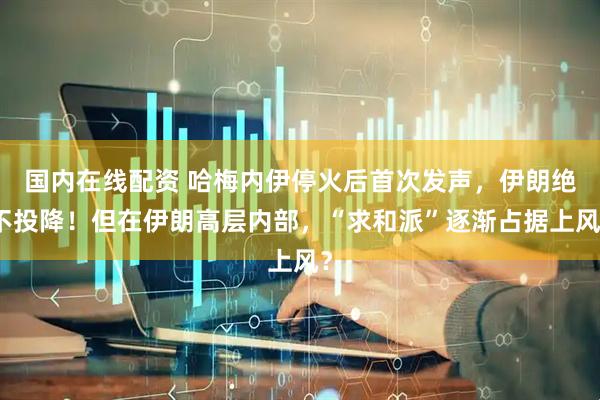 国内在线配资 哈梅内伊停火后首次发声，伊朗绝不投降！但在伊朗高层内部，“求和派”逐渐占据上风？