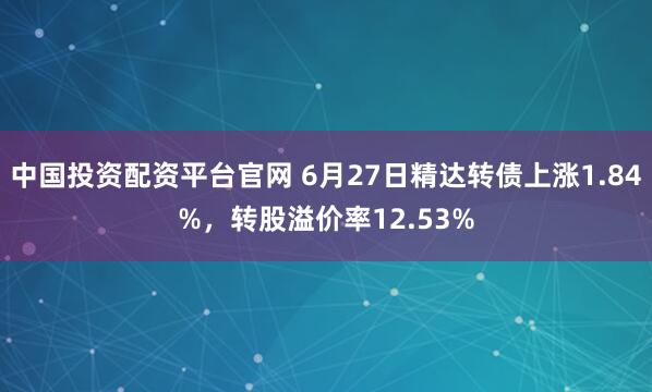 中国投资配资平台官网 6月27日精达转债上涨1.84%，转股溢价率12.53%