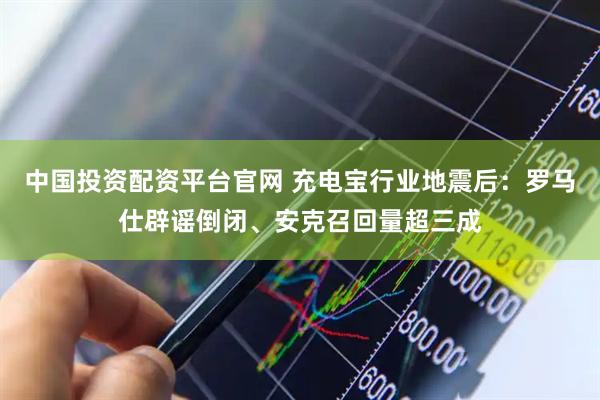 中国投资配资平台官网 充电宝行业地震后：罗马仕辟谣倒闭、安克召回量超三成