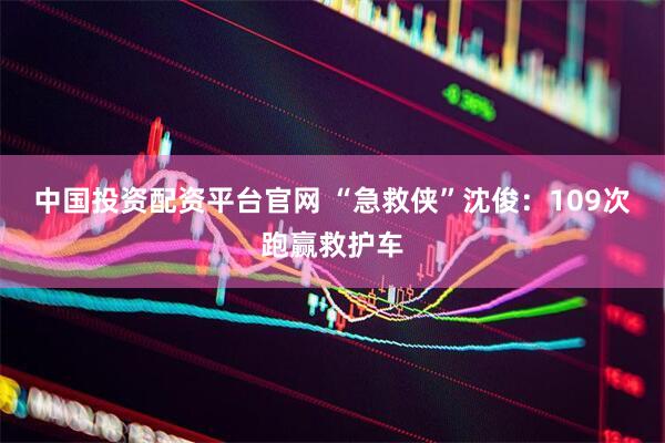 中国投资配资平台官网 “急救侠”沈俊：109次跑赢救护车