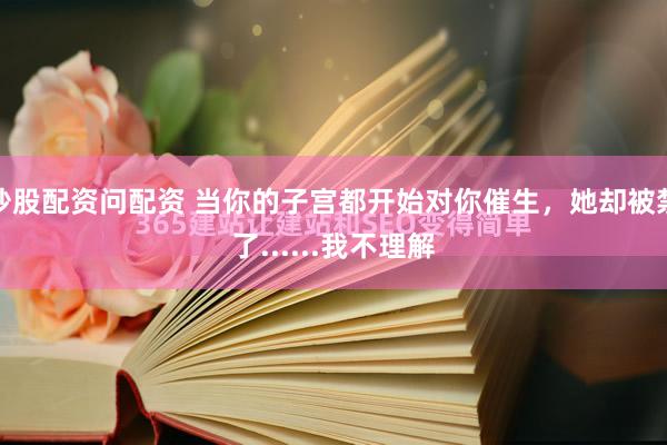 炒股配资问配资 当你的子宫都开始对你催生，她却被禁了......我不理解