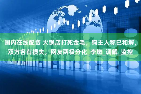 国内在线配资 火锅店打死金毛，狗主人称已和解，双方各有损失，网友两极分化_李墩_调解_监控