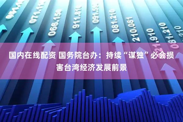国内在线配资 国务院台办：持续“谋独”必会损害台湾经济发展前景