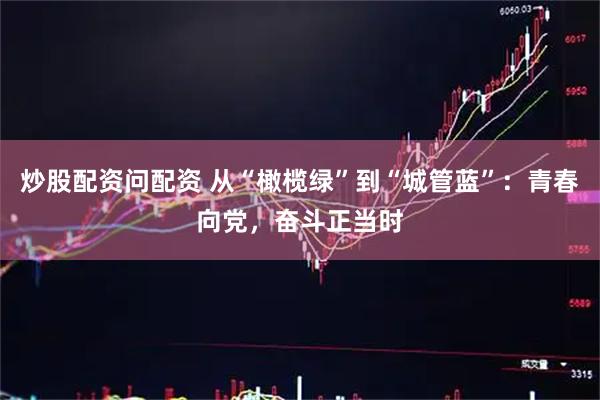 炒股配资问配资 从“橄榄绿”到“城管蓝”：青春向党，奋斗正当时