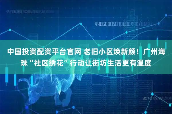 中国投资配资平台官网 老旧小区焕新颜！广州海珠“社区绣花”行动让街坊生活更有温度