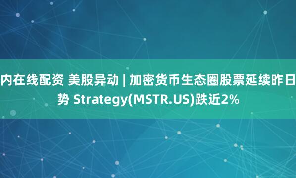 国内在线配资 美股异动 | 加密货币生态圈股票延续昨日跌势 Strategy(MSTR.US)跌近2%