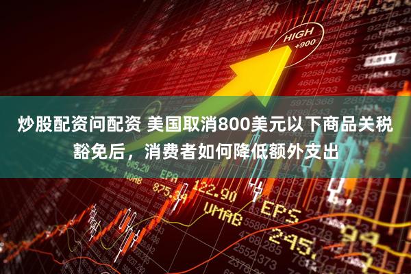 炒股配资问配资 美国取消800美元以下商品关税豁免后，消费者如何降低额外支出