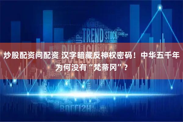 炒股配资问配资 汉字暗藏反神权密码！中华五千年为何没有“梵蒂冈”？