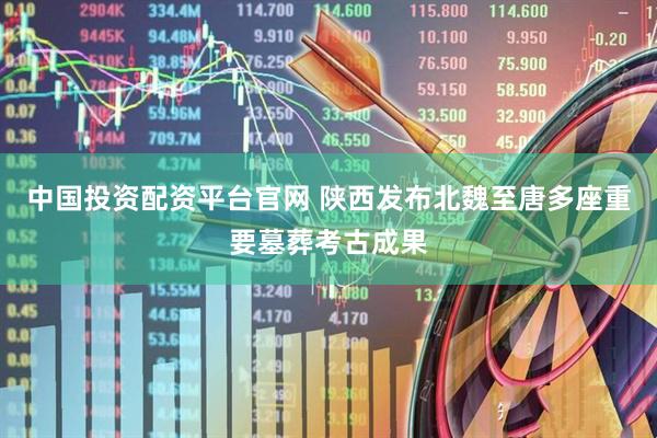 中国投资配资平台官网 陕西发布北魏至唐多座重要墓葬考古成果
