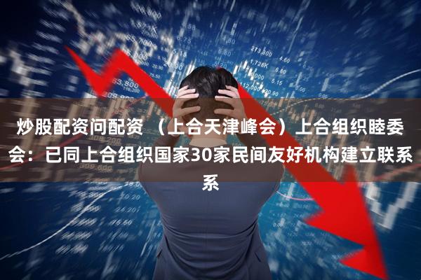 炒股配资问配资 （上合天津峰会）上合组织睦委会：已同上合组织国家30家民间友好机构建立联系