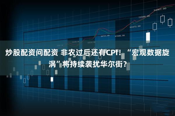 炒股配资问配资 非农过后还有CPI！“宏观数据旋涡”将持续袭扰华尔街？