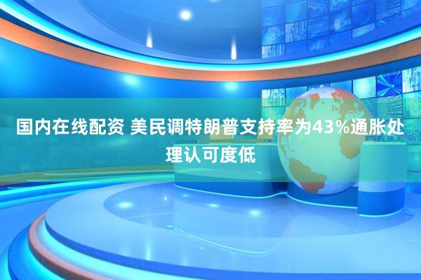 国内在线配资 美民调特朗普支持率为43%通胀处理认可度低