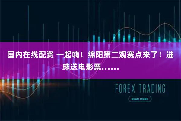 国内在线配资 一起嗨！绵阳第二观赛点来了！进球送电影票……