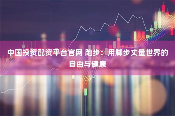中国投资配资平台官网 跑步：用脚步丈量世界的自由与健康