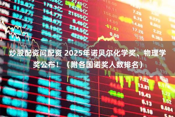 炒股配资问配资 2025年诺贝尔化学奖、物理学奖公布！（附各国诺奖人数排名）
