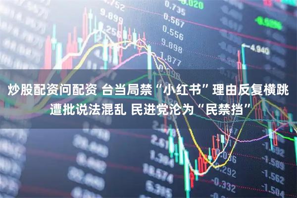 炒股配资问配资 台当局禁“小红书”理由反复横跳 遭批说法混乱 民进党沦为“民禁挡”