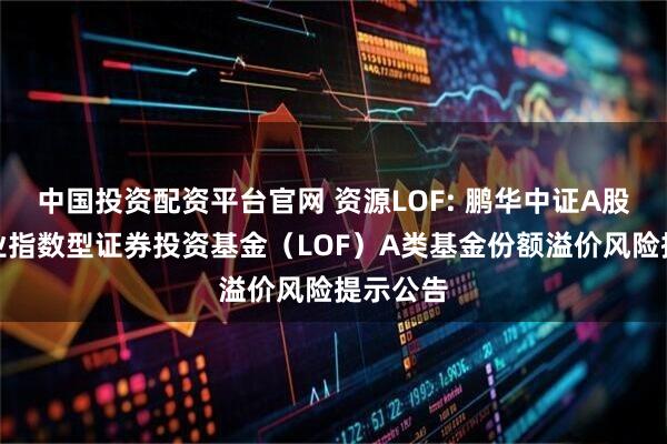 中国投资配资平台官网 资源LOF: 鹏华中证A股资源产业指数型证券投资基金（LOF）A类基金份额溢价风险提示公告